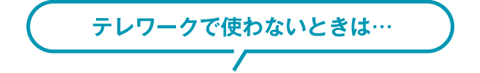 テレワークで使わないときは…