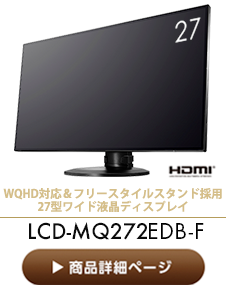 WQHD対応＆フリースタイルスタンド採用
27型ワイド液晶ディスプレイ LCD-MQ272EDB-F