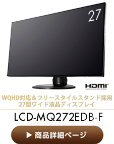 WQHD対応＆フリースタイルスタンド採用
27型ワイド液晶ディスプレイ LCD-MQ272EDB-F