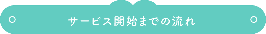 サービス開始までの流れ