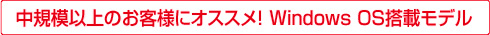 中規模以上のお客様にオススメ！Windows OS搭載モデル