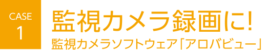 CASE1 監視カメラ録画に！ 監視カメラソフトウェア「アロバビュー」