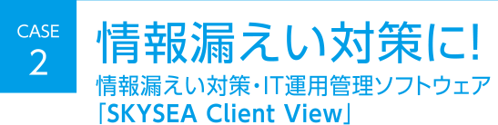 CASE2 情報漏えい対策に！ 情報漏えい対策・IT運用管理ソフトウェア「SKYSEA Client View」