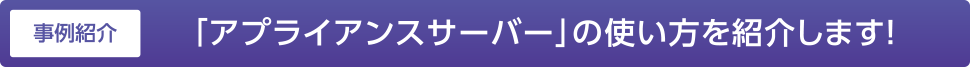 事例紹介 「アプライアンスサーバー」の使い方を紹介します！