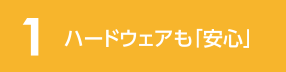 1 ハードウェアも「安心」