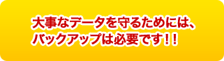 大事なデータを守るためには、バックアップは必要です！！