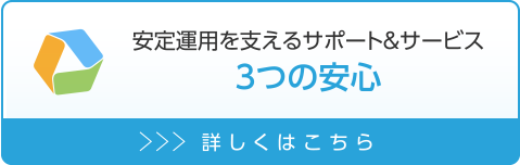 安定運用を支えるサポート&サービス 3つの安心