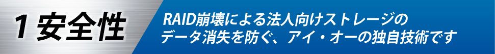 「拡張ボリューム」の特長1　安全性　RAID崩壊による法人向けストレージのデータ消失を防ぐ、アイ・オー・データの新しい技術です。