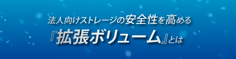 法人向けストレージの安全性を高める「拡張ボリューム」とは？