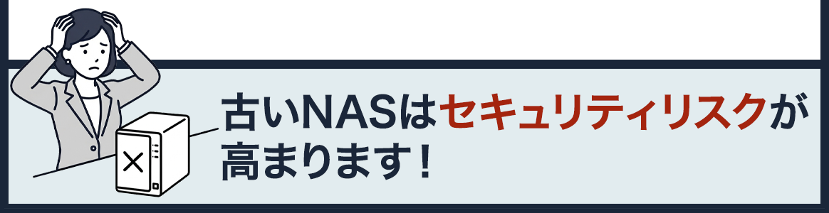 古いNASはセキュリティリスクが高まります！