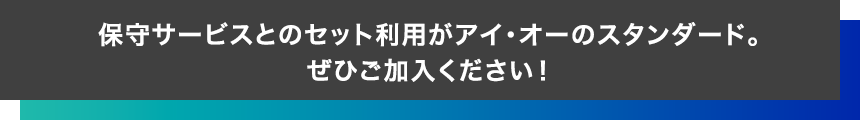 保守サービスとのセット利用がアイオーのスタンダード。ぜひご加入ください！