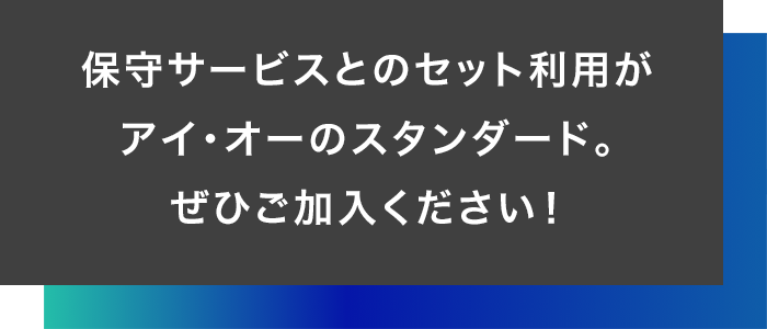 保守サービスとのセット利用がアイオーのスタンダード。ぜひご加入ください！