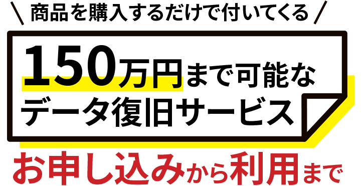 商品を購入するだけで付いてくる150万円まで可能なデータ復旧サービス お申し込みから利用まで