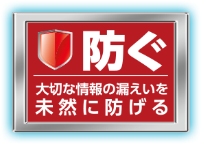 防ぐ 大切な情報の漏えいを未然に防げる