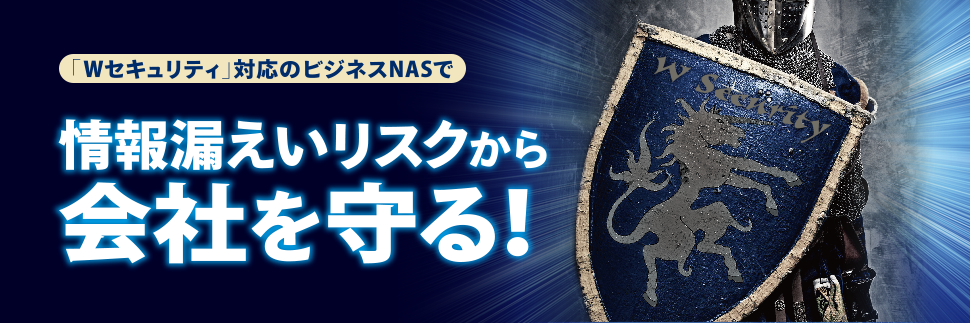 「Wセキュリティ」対応のビジネスNASで情報漏えいリスクから会社を守る！