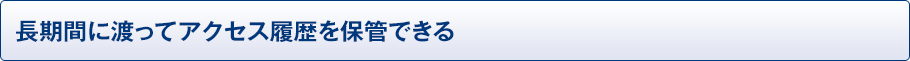 長期間に渡ってアクセス履歴を保管できる