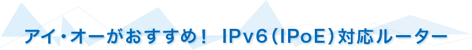 アイ・オーがおすすめ！ Ipv6（IPoE）対応ルーター