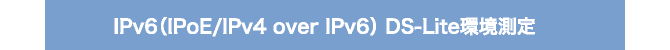 IPv6（IPoE/IPv4 over IPv6） DS-Lite環境測定