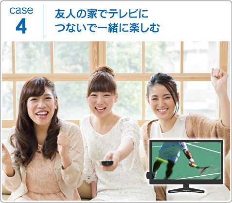 case4 友人の家でテレビにつないで一緒に楽しむ