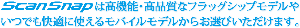 ScanSnapは高機能・高品質なフラッグシップモデルやいつでも快適に使えるモバイルモデルからお選びいただけます。