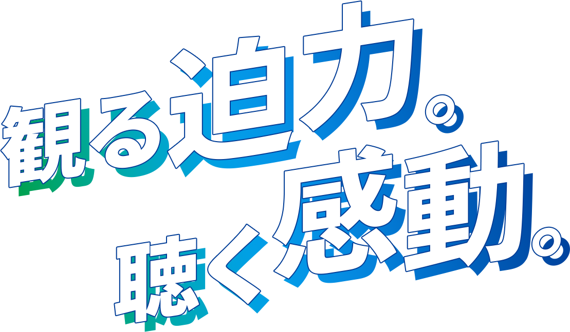 観る迫力。聴く感動。