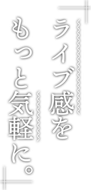 ライブ感をもっと気軽に。