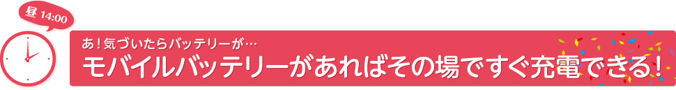 あ!気がついたらバッテリーが・・・モバイルバッテリーがあればその場ですぐ充電できる!