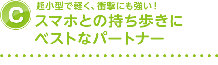 C.超小型で軽く、衝撃にも強い!スマホとの持ち歩きにベストなパートナー