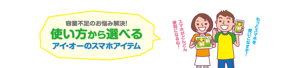 容量不足のお悩み解決!使い方から選べるアイ・オーのスマホアイテムはこれ!