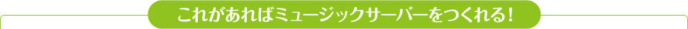 これがあればミュージックサーバーをつくれる！