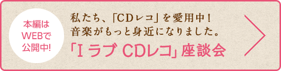 私たち、「CDレコ」を愛用中！音楽がもっと身近になりました。「I ラブ CDレコ」座談会