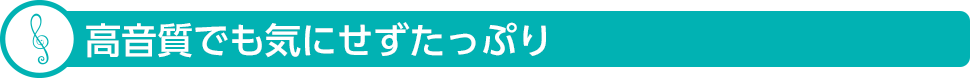 高音質でも気にせずたっぷり