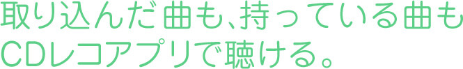 取り込んだ曲も、持っている曲もCDレコアプリで聴ける。