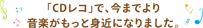 「CDレコ」で、今までより音楽がもっと身近になりました。