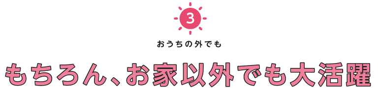 おうちの外でももちろん、お家以外でも大活躍