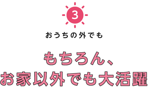 おうちの外でももちろん、お家以外でも大活躍