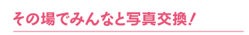 その場でみんなと写真交換！