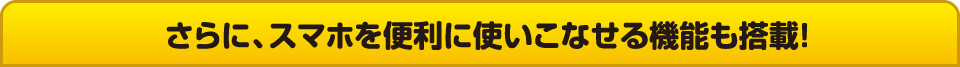 さらに、スマホを便利に使いこなせる機能も搭載！