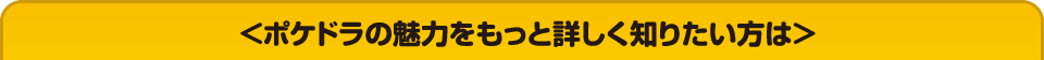 ＜ポケドラの魅力をもっと詳しく知りたい方は＞