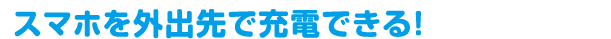 もしもの時も安心スマホを外出先で充電できる！