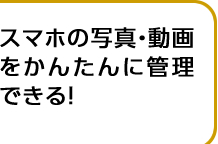 スマホの写真・動画をかんたんに管理できる！