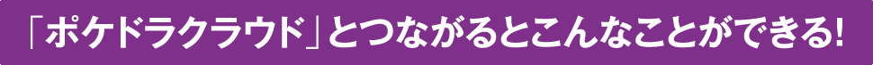 「ポケドラクラウド」とつながるとこんなことができる！