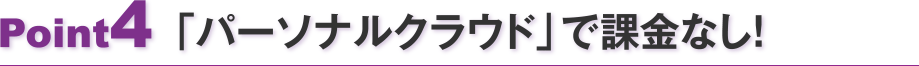 Point4 「パーソナルクラウド」で課金なし！