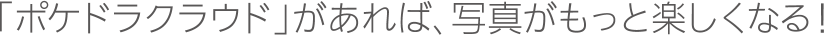 「ポケドラクラウド」があれば、写真がもっと楽しくなる！