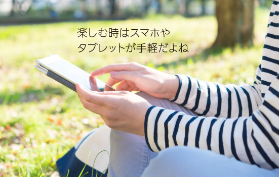 楽しむ時はスマホやタブレットが手軽だよね