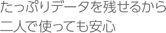 たっぷりデータを残せるから二人で使っても安心