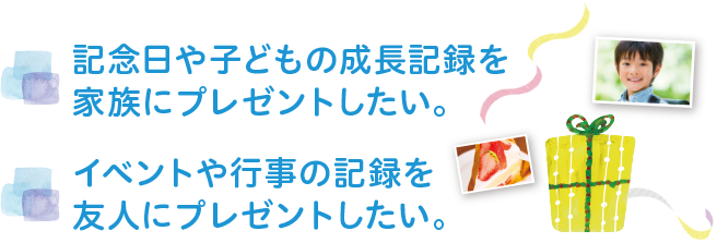 記念日や子どもの成長記録を家族にプレゼントしたい。イベントや行事の記録を友人にプレゼントしたい。