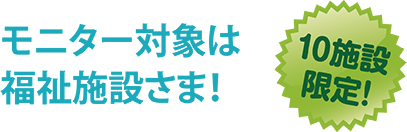 モニター対象は福祉施設さま！