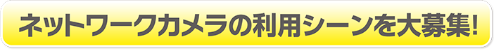 ネットワークカメラの利用シーンを大募集！