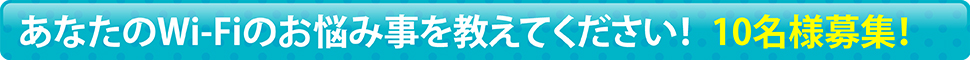 あなたのWi-Fiのお悩み事を教えてください！10名様募集！